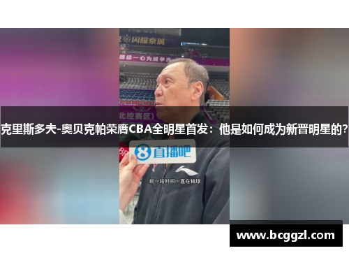 克里斯多夫-奥贝克帕荣膺CBA全明星首发：他是如何成为新晋明星的？