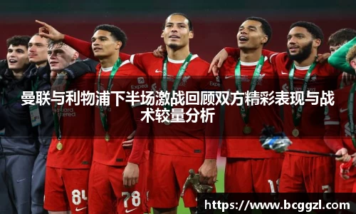 k1体育曼联与利物浦下半场激战回顾双方精彩表现与战术较量分析